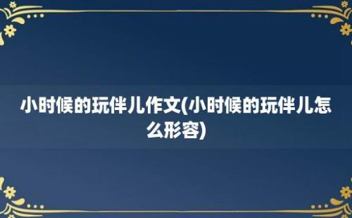 小时候的玩伴儿作文(小时候的玩伴儿怎么形容)