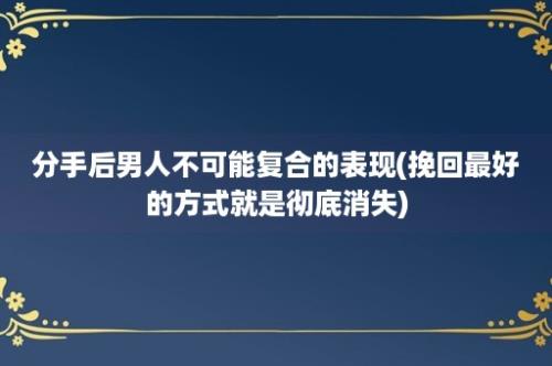 分手后男人不可能复合的表现(挽回最好的方式就是彻底消失)