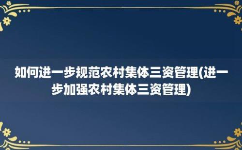 如何进一步规范农村集体三资管理(进一步加强农村集体三资管理)