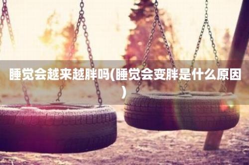 睡觉会越来越胖吗(睡觉会变胖是什么原因)