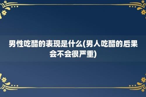 男性吃醋的表现是什么(男人吃醋的后果会不会很严重)