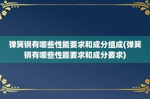 弹簧钢有哪些性能要求和成分组成(弹簧钢有哪些性能要求和成分要求)