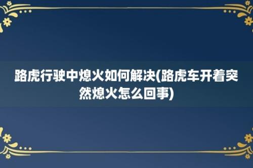 路虎行驶中熄火如何解决(路虎车开着突然熄火怎么回事)