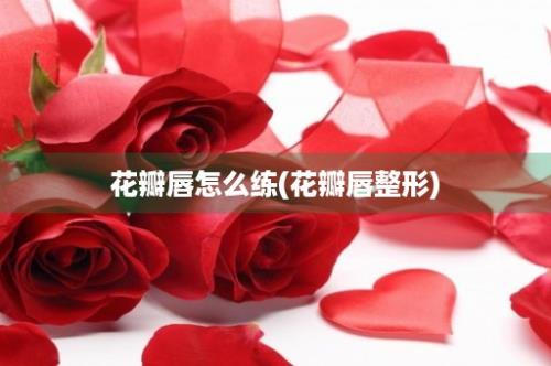 花瓣唇怎么练(花瓣唇整形)