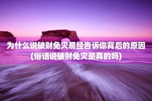 为什么说破财免灾易经告诉你背后的原因(俗话说破财免灾是真的吗)