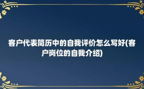 客户代表简历中的自我评价怎么写好(客户岗位的自我介绍)