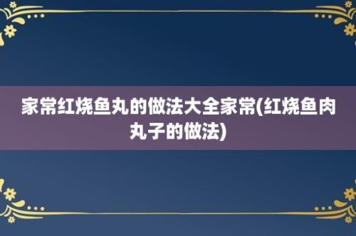 家常红烧鱼丸的做法大全家常(红烧鱼肉丸子的做法)