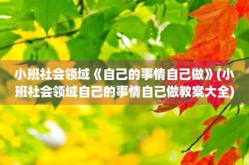 小班社会领域《自己的事情自己做》(小班社会领域自己的事情自己做教案大全)