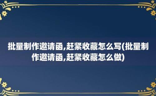 批量制作邀请函,赶紧收藏怎么写(批量制作邀请函,赶紧收藏怎么做)