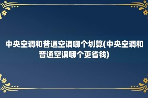 中央空调和普通空调哪个划算(中央空调和普通空调哪个更省钱)