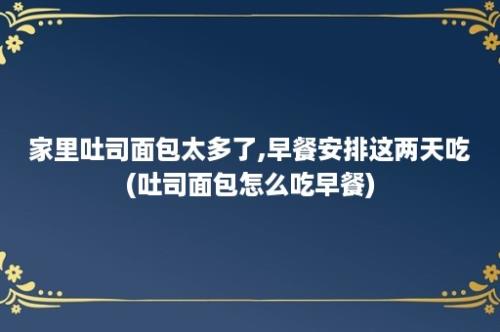 家里吐司面包太多了,早餐安排这两天吃(吐司面包怎么吃早餐)