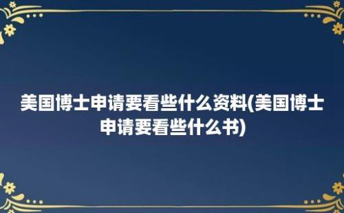 美国博士申请要看些什么资料(美国博士申请要看些什么书)