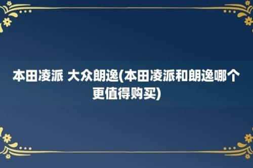 本田凌派 大众朗逸(本田凌派和朗逸哪个更值得购买)