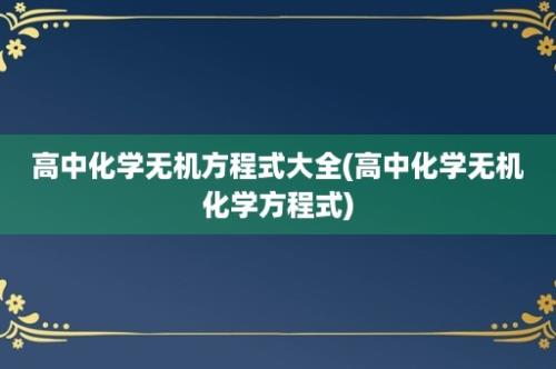 高中化学无机方程式大全(高中化学无机化学方程式)