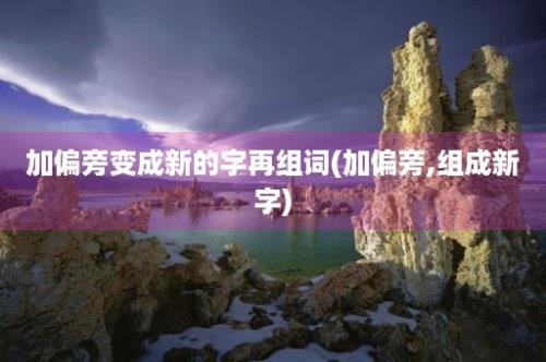 加偏旁变成新的字再组词(加偏旁,组成新字)