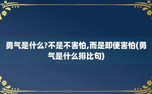 勇气是什么?不是不害怕,而是即便害怕(勇气是什么排比句)