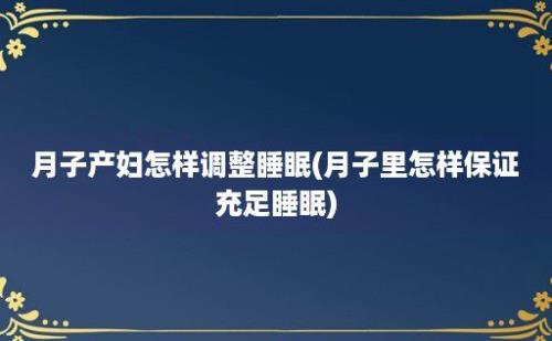 月子产妇怎样调整睡眠(月子里怎样保证充足睡眠)