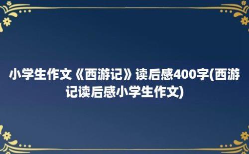 小学生作文《西游记》读后感400字(西游记读后感小学生作文)