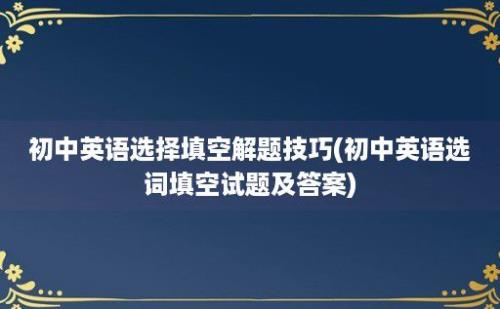 初中英语选择填空解题技巧(初中英语选词填空试题及答案)