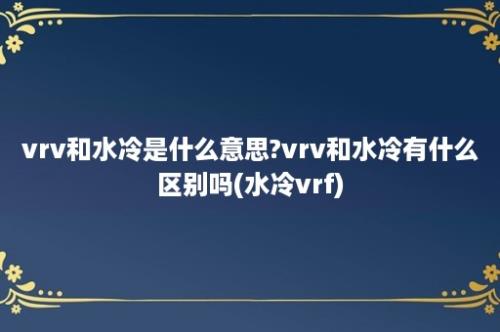 vrv和水冷是什么意思?vrv和水冷有什么区别吗(水冷vrf)