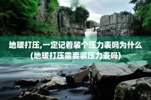 地暖打压,一定记着装个压力表吗为什么(地暖打压需要装压力表吗)