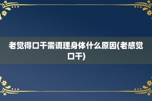 老觉得口干需调理身体什么原因(老感觉口干)