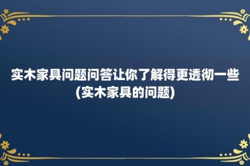 实木家具问题问答让你了解得更透彻一些(实木家具的问题)