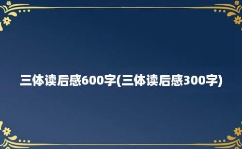 三体读后感600字(三体读后感300字)