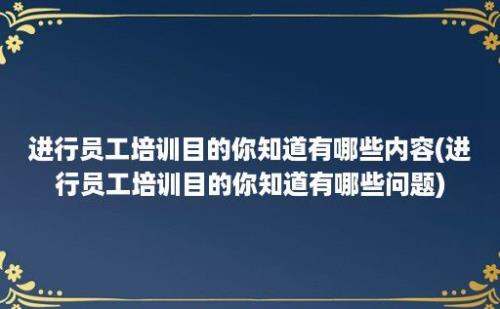 进行员工培训目的你知道有哪些内容(进行员工培训目的你知道有哪些问题)