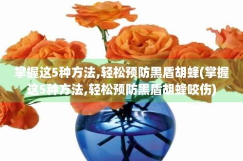 掌握这5种方法,轻松预防黑盾胡蜂(掌握这5种方法,轻松预防黑盾胡蜂咬伤)