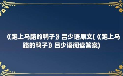 《跑上马路的鸭子》吕少语原文(《跑上马路的鸭子》吕少语阅读答案)