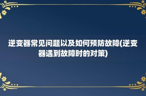 逆变器常见问题以及如何预防故障(逆变器遇到故障时的对策)