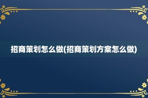 招商策划怎么做(招商策划方案怎么做)