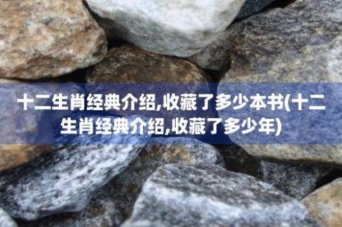 十二生肖经典介绍,收藏了多少本书(十二生肖经典介绍,收藏了多少年)