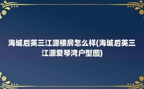 海城后英三江源楼房怎么样(海城后英三江源爱琴湾户型图)