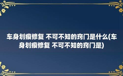 车身划痕修复 不可不知的窍门是什么(车身划痕修复 不可不知的窍门是)