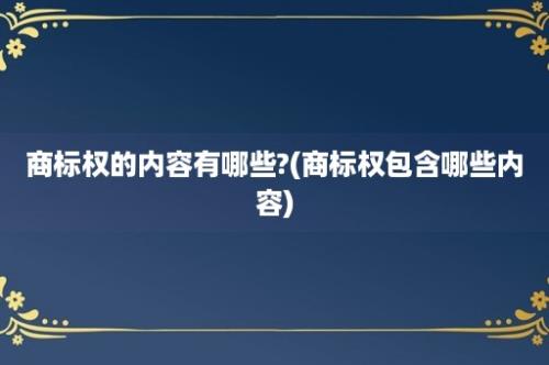 商标权的内容有哪些?(商标权包含哪些内容)