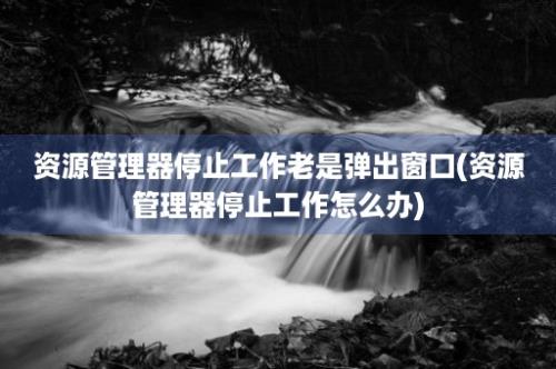 资源管理器停止工作老是弹出窗口(资源管理器停止工作怎么办)