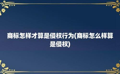 商标怎样才算是侵权行为(商标怎么样算是侵权)