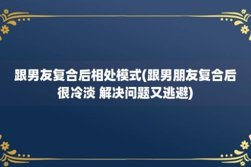 跟男友复合后相处模式(跟男朋友复合后很冷淡 解决问题又逃避)