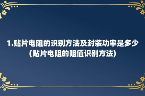 1.贴片电阻的识别方法及封装功率是多少(贴片电阻的阻值识别方法)