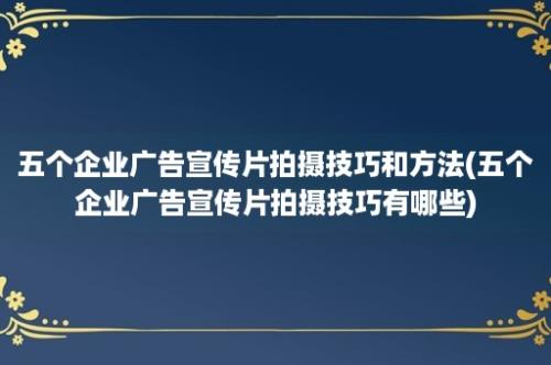 五个企业广告宣传片拍摄技巧和方法(五个企业广告宣传片拍摄技巧有哪些)