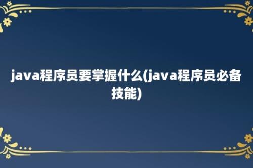 java程序员要掌握什么(java程序员必备技能)