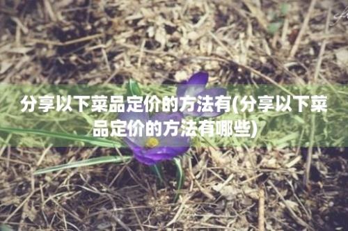 分享以下菜品定价的方法有(分享以下菜品定价的方法有哪些)