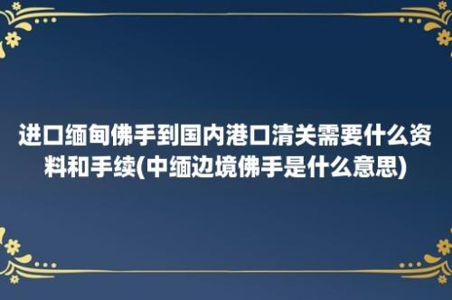 进口缅甸佛手到国内港口清关需要什么资料和手续(中缅边境佛手是什么意思)