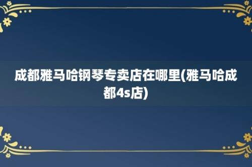 成都雅马哈钢琴专卖店在哪里(雅马哈成都4s店)