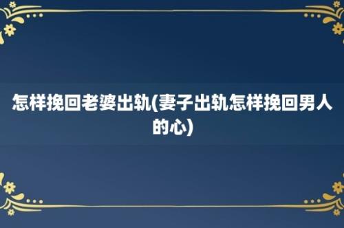 怎样挽回老婆出轨(妻子出轨怎样挽回男人的心)