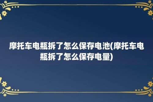 摩托车电瓶拆了怎么保存电池(摩托车电瓶拆了怎么保存电量)