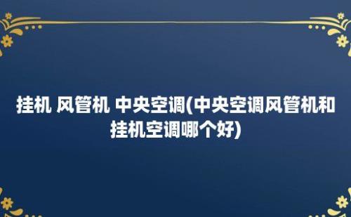 挂机 风管机 中央空调(中央空调风管机和挂机空调哪个好)