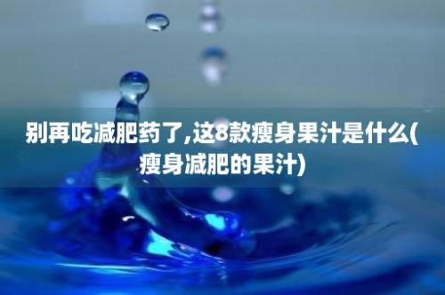 别再吃减肥药了,这8款瘦身果汁是什么(瘦身减肥的果汁)